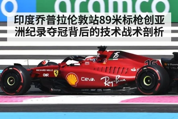 印度乔普拉伦敦站89米标枪创亚洲纪录夺冠背后的技术战术剖析