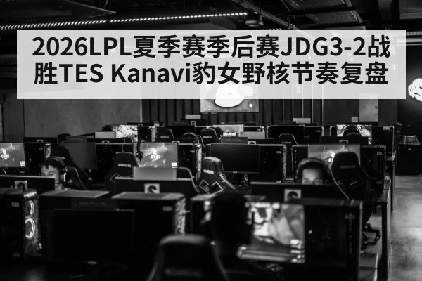 2026LPL夏季赛季后赛JDG3-2战胜TES Kanavi豹女野核节奏复盘