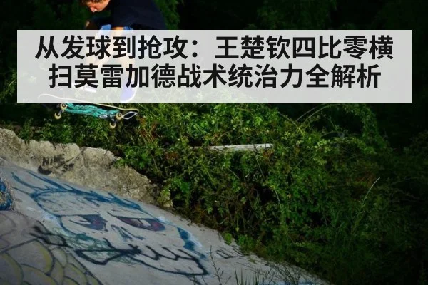 从发球到抢攻：王楚钦四比零横扫莫雷加德战术统治力全解析