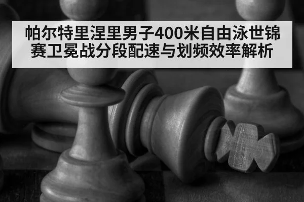帕尔特里涅里男子400米自由泳世锦赛卫冕战分段配速与划频效率解析