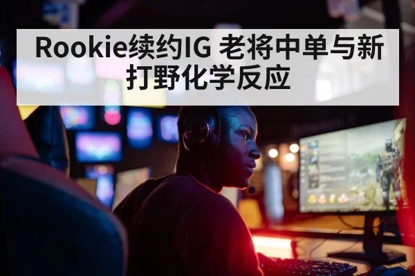 Rookie续约IG 老将中单与新打野化学反应