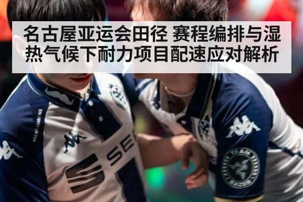 名古屋亚运会田径 赛程编排与湿热气候下耐力项目配速应对解析