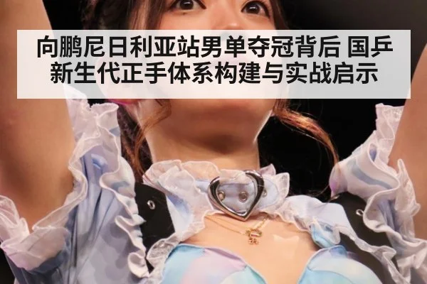 向鹏尼日利亚站男单夺冠背后 国乒新生代正手体系构建与实战启示