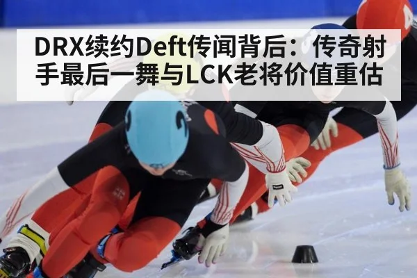DRX续约Deft传闻背后：传奇射手最后一舞与LCK老将价值重估