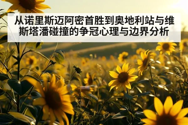 从诺里斯迈阿密首胜到奥地利站与维斯塔潘碰撞的争冠心理与边界分析